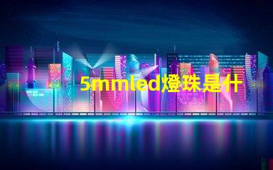 5mmled燈珠是什么 5mmLED燈珠的工作電流是多少